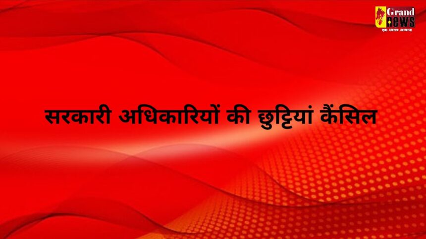 BREAKING NEWS : मुख्यमंत्री का बड़ा फैसला, सरकारी अधिकारियों की छुट्टियां की कैंसिल, यह है वजह 